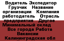 Водитель-Экспедитор-Грузчик › Название организации ­ Компания-работодатель › Отрасль предприятия ­ Другое › Минимальный оклад ­ 1 - Все города Работа » Вакансии   . Калининградская обл.,Приморск г.